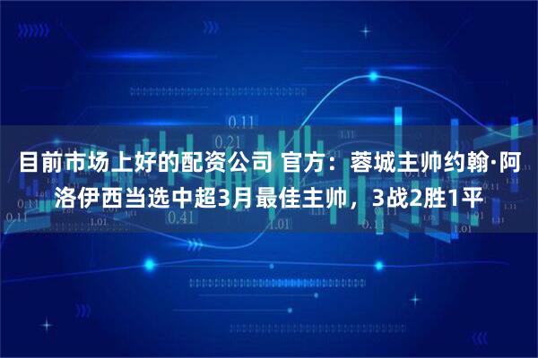 目前市场上好的配资公司 官方：蓉城主帅约翰·阿洛伊西当选中超3月最佳主帅，3战2胜1平