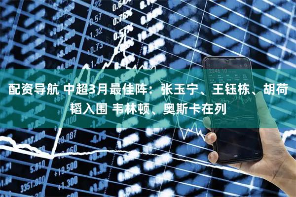 配资导航 中超3月最佳阵：张玉宁、王钰栋、胡荷韬入围 韦林顿、奥斯卡在列