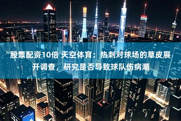 股票配资10倍 天空体育：热刺对球场的草皮展开调查，研究是否导致球队伤病潮