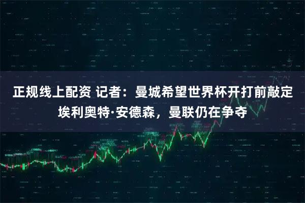 正规线上配资 记者：曼城希望世界杯开打前敲定埃利奥特·安德森，曼联仍在争夺
