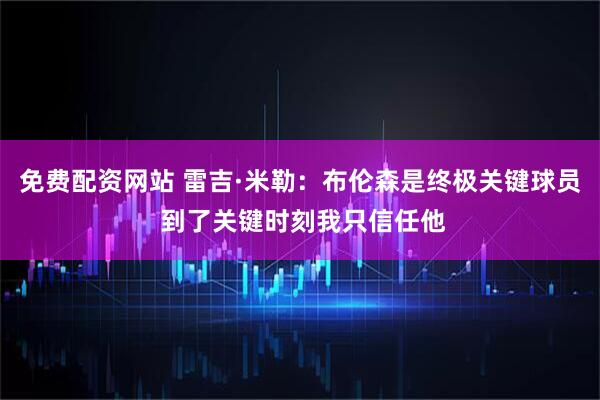 免费配资网站 雷吉·米勒：布伦森是终极关键球员 到了关键时刻我只信任他