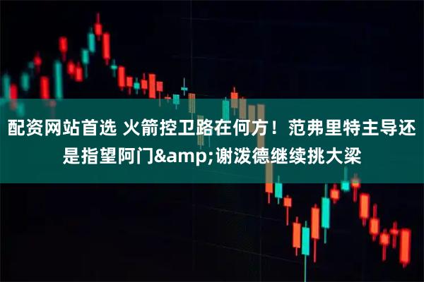 配资网站首选 火箭控卫路在何方！范弗里特主导还是指望阿门&谢泼德继续挑大梁