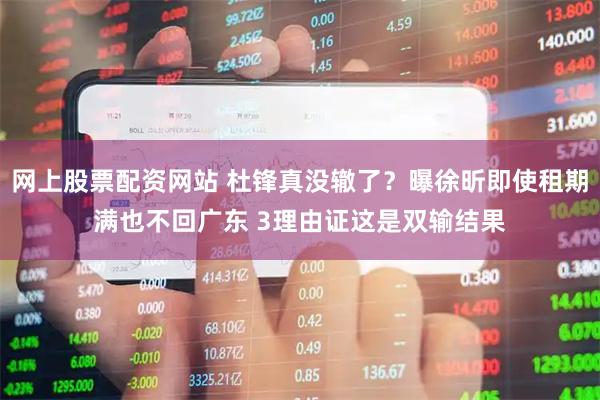 网上股票配资网站 杜锋真没辙了？曝徐昕即使租期满也不回广东 3理由证这是双输结果