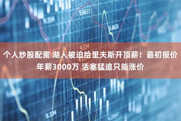 个人炒股配资 湖人被迫给里夫斯开顶薪！最初报价年薪3000万 活塞猛追只能涨价