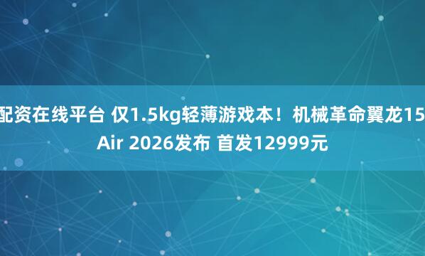 配资在线平台 仅1.5kg轻薄游戏本！机械革命翼龙15 Air 2026发布 首发12999元