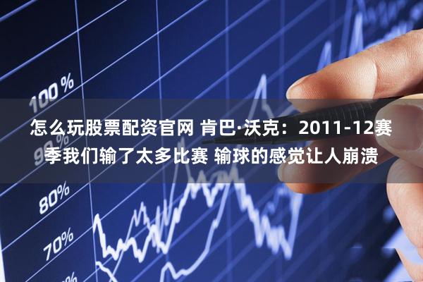 怎么玩股票配资官网 肯巴·沃克：2011-12赛季我们输了太多比赛 输球的感觉让人崩溃