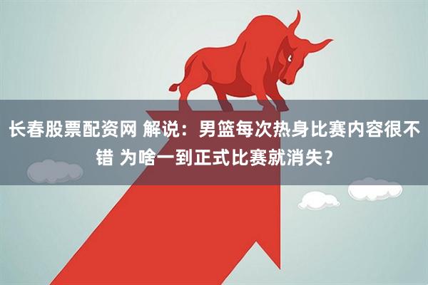 长春股票配资网 解说：男篮每次热身比赛内容很不错 为啥一到正式比赛就消失？