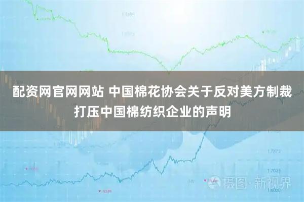配资网官网网站 中国棉花协会关于反对美方制裁打压中国棉纺织企业的声明
