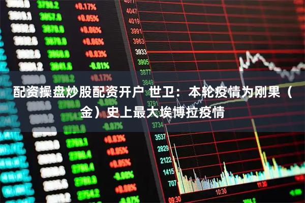 配资操盘炒股配资开户 世卫：本轮疫情为刚果（金）史上最大埃博拉疫情