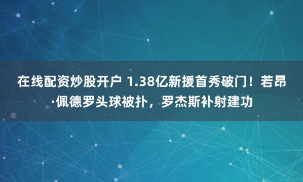 在线配资炒股开户 1.38亿新援首秀破门！若昂·佩德罗头球被扑，罗杰斯补射建功