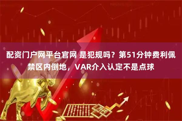 配资门户网平台官网 是犯规吗？第51分钟费利佩禁区内倒地，VAR介入认定不是点球