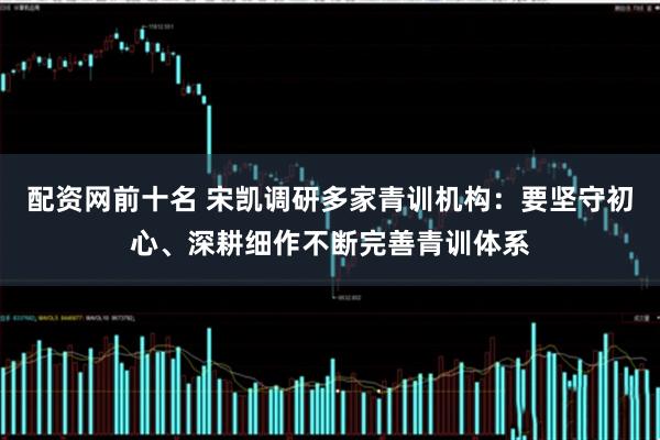 配资网前十名 宋凯调研多家青训机构：要坚守初心、深耕细作不断完善青训体系