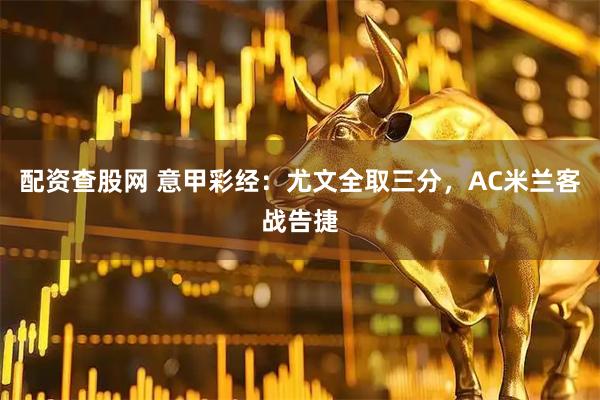配资查股网 意甲彩经：尤文全取三分，AC米兰客战告捷