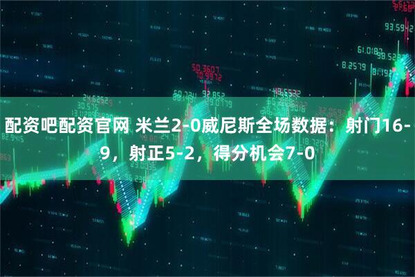 配资吧配资官网 米兰2-0威尼斯全场数据：射门16-9，射正5-2，得分机会7-0