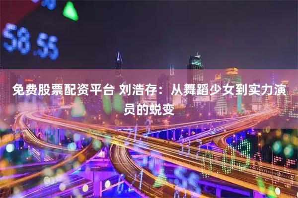 免费股票配资平台 刘浩存：从舞蹈少女到实力演员的蜕变