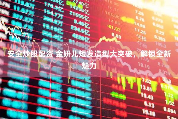 安全炒股配资 金妍儿短发造型大突破，解锁全新魅力