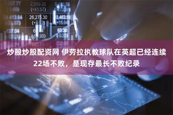 炒股炒股配资网 伊劳拉执教球队在英超已经连续22场不败，是现存最长不败纪录
