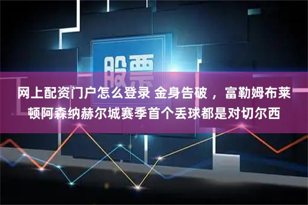 网上配资门户怎么登录 金身告破 ，富勒姆布莱顿阿森纳赫尔城赛季首个丢球都是对切尔西