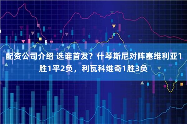 配资公司介绍 选谁首发？什琴斯尼对阵塞维利亚1胜1平2负，利瓦科维奇1胜3负