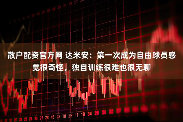 散户配资官方网 达米安：第一次成为自由球员感觉很奇怪，独自训练很难也很无聊