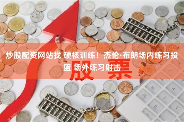 炒股配资网站找 硬核训练！杰伦·布朗场内练习投篮 场外练习射击