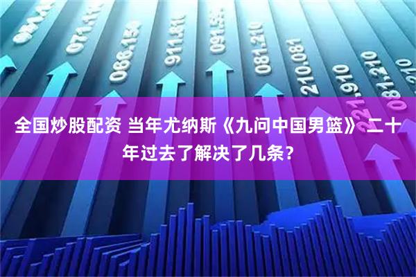 全国炒股配资 当年尤纳斯《九问中国男篮》 二十年过去了解决了几条？