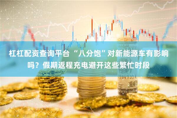 杠杠配资查询平台 “八分饱”对新能源车有影响吗?假期返程充电避开这些繁忙时段