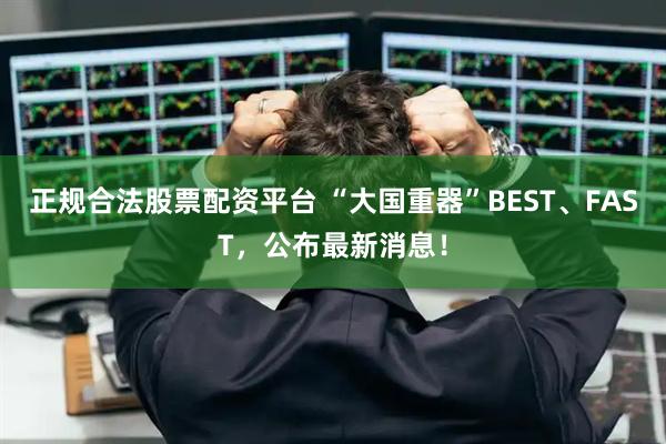 正规合法股票配资平台 “大国重器”BEST、FAST，公布最新消息！